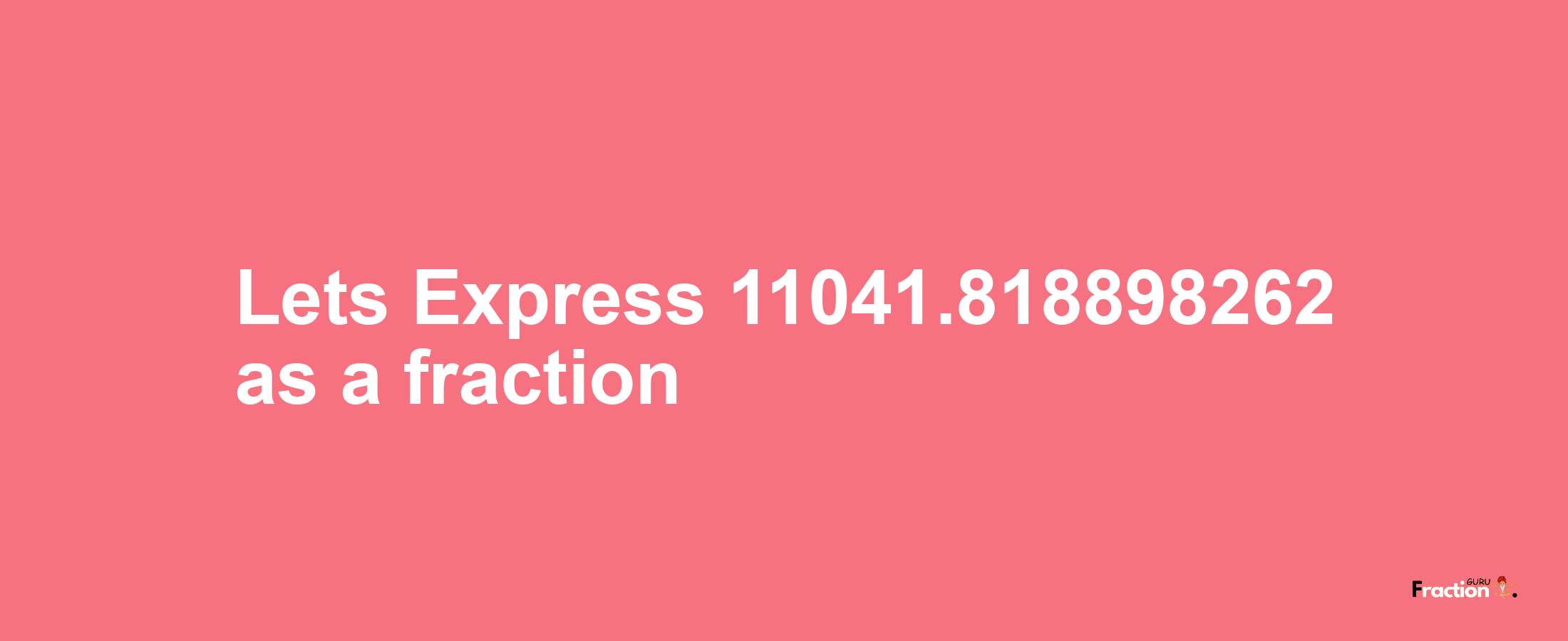 Lets Express 11041.818898262 as afraction